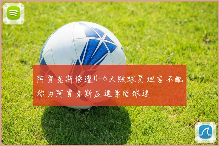 阿贾克斯惨遭0-6大败球员坦言不配称为阿贾克斯应退票给球迷