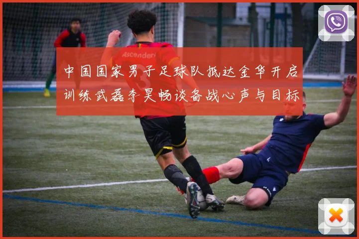 中国国家男子足球队抵达金华开启训练武磊李昊畅谈备战心声与目标