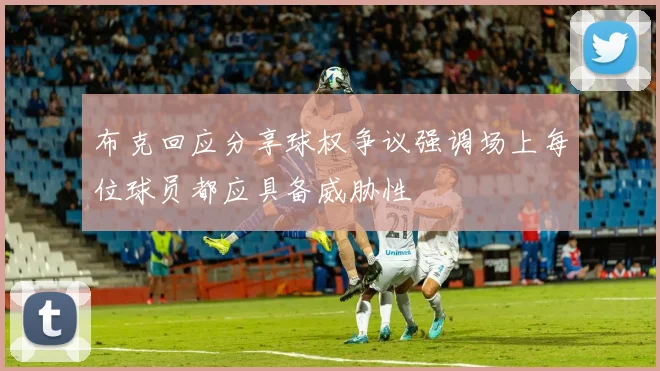 布克回应分享球权争议强调场上每位球员都应具备威胁性
