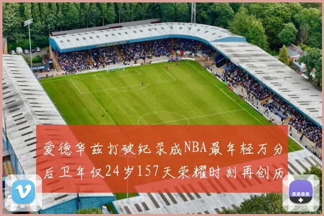 爱德华兹打破纪录成NBA最年轻万分后卫年仅24岁157天荣耀时刻再创历史