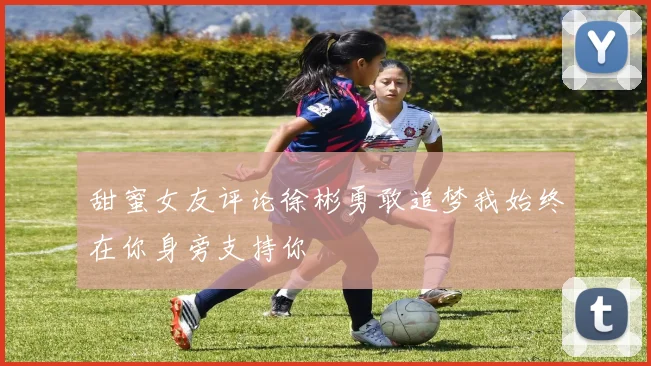 甜蜜女友评论徐彬勇敢追梦我始终在你身旁支持你