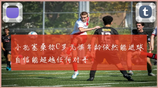 小孔塞桑称C罗无惧年龄依然能进球自信能超越任何对手