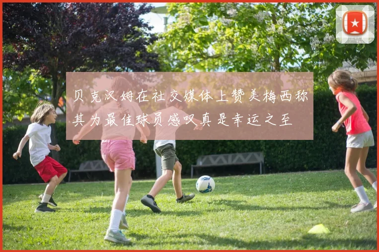 贝克汉姆在社交媒体上赞美梅西称其为最佳球员感叹真是幸运之至