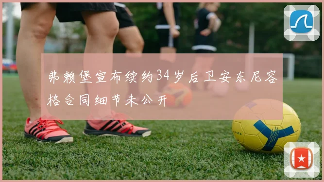 弗赖堡宣布续约34岁后卫安东尼容格合同细节未公开
