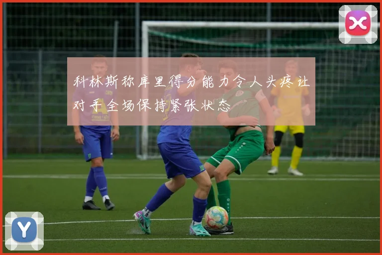 科林斯称库里得分能力令人头疼让对手全场保持紧张状态