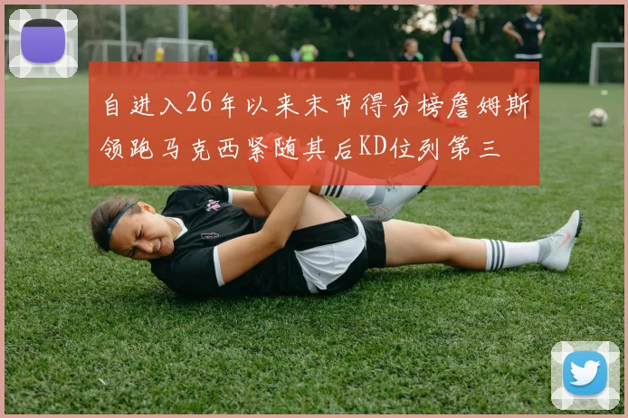 自进入26年以来末节得分榜詹姆斯领跑马克西紧随其后KD位列第三