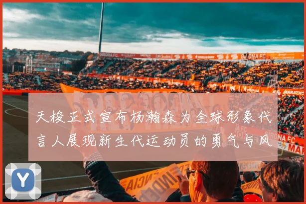 天梭正式宣布杨瀚森为全球形象代言人展现新生代运动员的勇气与风采