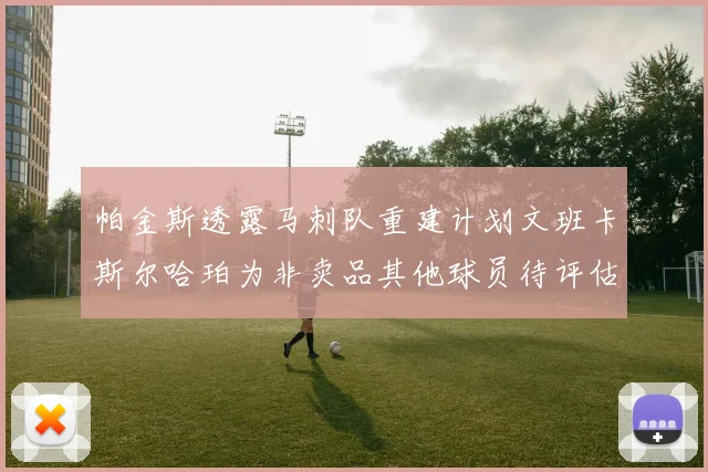 帕金斯透露马刺队重建计划文班卡斯尔哈珀为非卖品其他球员待评估