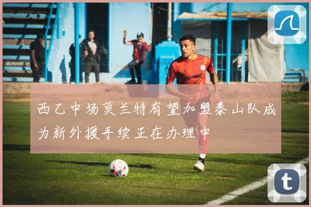 西乙中场莫兰特有望加盟泰山队成为新外援手续正在办理中