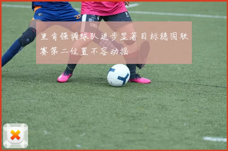 里肯强调球队进步显著目标稳固联赛第二位置不容动摇