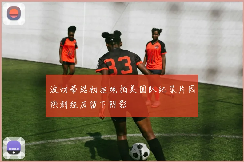 波切蒂诺初拒绝拍美国队纪录片因热刺经历留下阴影