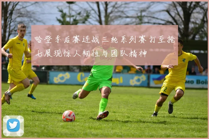 哈登季后赛连战三轮系列赛打至抢七展现惊人韧性与团队精神