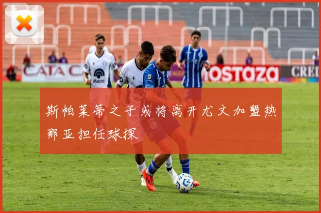 斯帕莱蒂之子或将离开尤文加盟热那亚担任球探