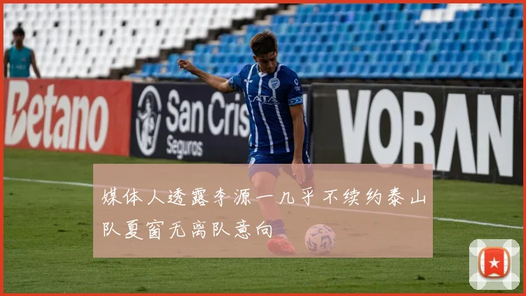 媒体人透露李源一几乎不续约泰山队夏窗无离队意向