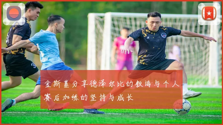 金斯基分享德泽尔比的教诲与个人赛后加练的坚持与成长