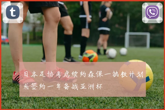日本足协考虑续约森保一执教计划或签约一年备战亚洲杯