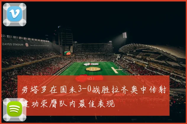 劳塔罗在国米3-0战胜拉齐奥中传射建功荣膺队内最佳表现