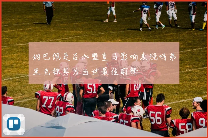 姆巴佩是否加盟皇马影响表现吗弗里克称其为当世最佳前锋