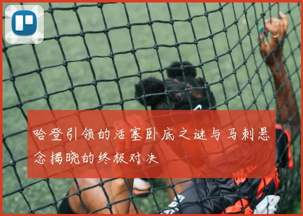 哈登引领的活塞卧底之谜与马刺悬念揭晓的终极对决