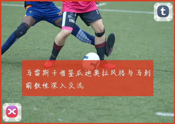 马雷斯卡借鉴瓜迪奥拉风格与马刺前教练深入交流