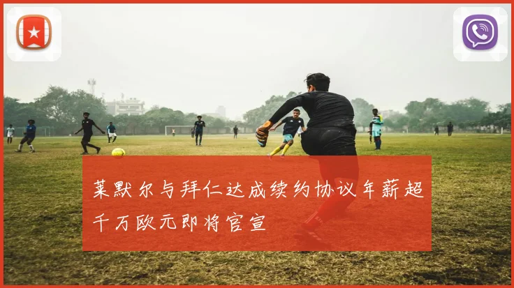 莱默尔与拜仁达成续约协议年薪超千万欧元即将官宣