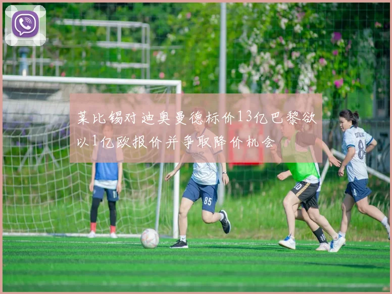 莱比锡对迪奥曼德标价13亿巴黎欲以1亿欧报价并争取降价机会