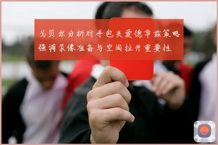 戈贝尔分析对手包夹爱德华兹策略强调录像准备与空间拉开重要性