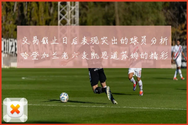 交易截止日后表现突出的球员分析哈登加兰老六麦凯恩道苏姆的精彩表现