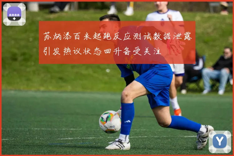 苏炳添百米起跑反应测试数据泄露引发热议状态回升备受关注