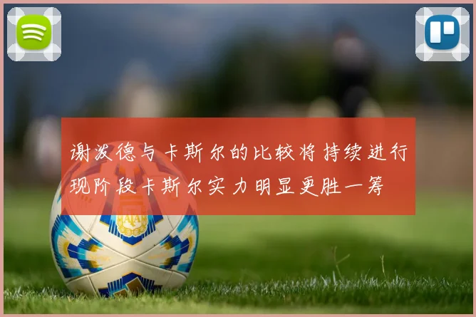 谢泼德与卡斯尔的比较将持续进行现阶段卡斯尔实力明显更胜一筹