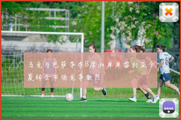 马竞与巴萨争夺B席和库库雷利亚今夏转会市场竞争激烈