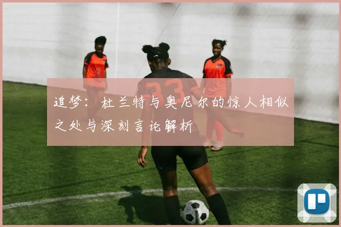 追梦：杜兰特与奥尼尔的惊人相似之处与深刻言论解析