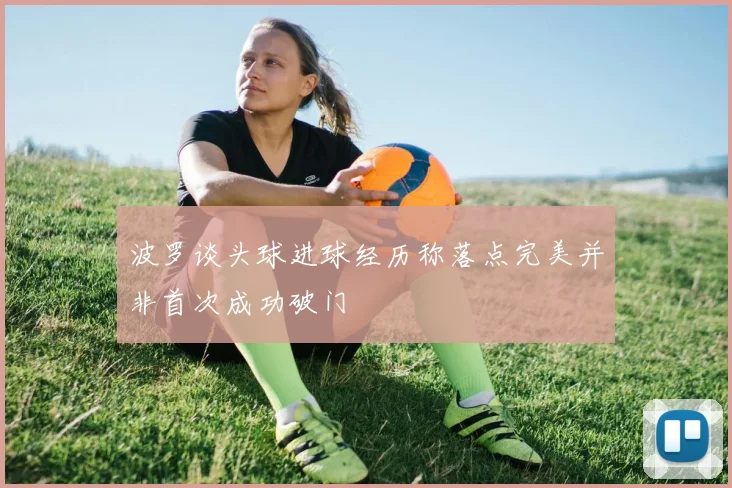 波罗谈头球进球经历称落点完美并非首次成功破门