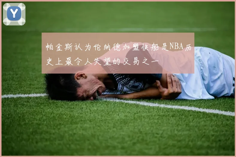 帕金斯认为伦纳德加盟快船是NBA历史上最令人失望的交易之一