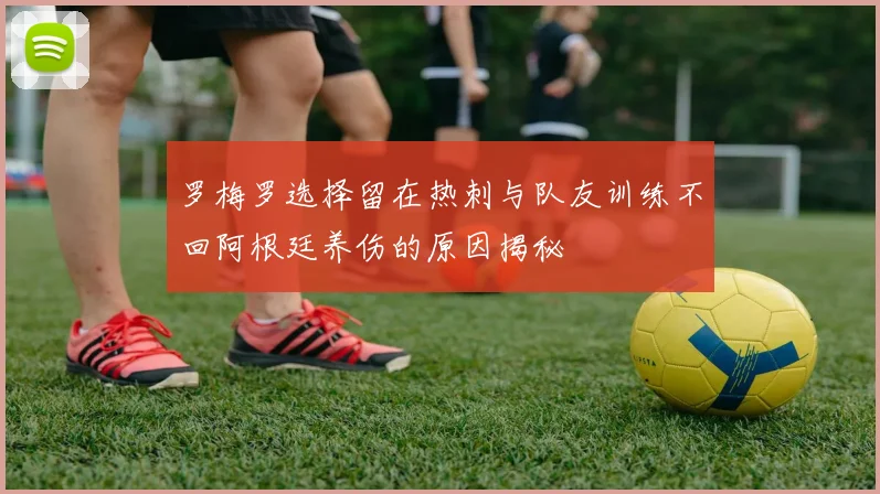 罗梅罗选择留在热刺与队友训练不回阿根廷养伤的原因揭秘