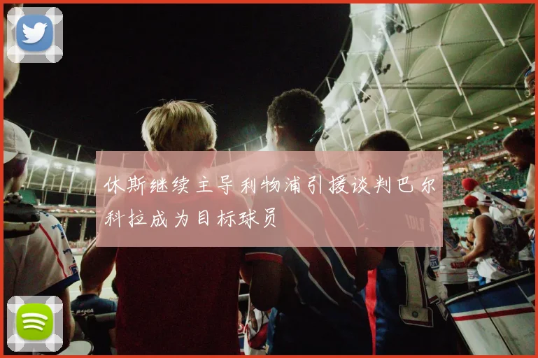 休斯继续主导利物浦引援谈判巴尔科拉成为目标球员