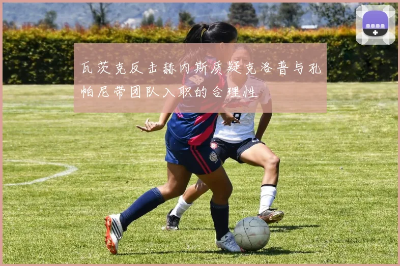 瓦茨克反击赫内斯质疑克洛普与孔帕尼带团队入职的合理性