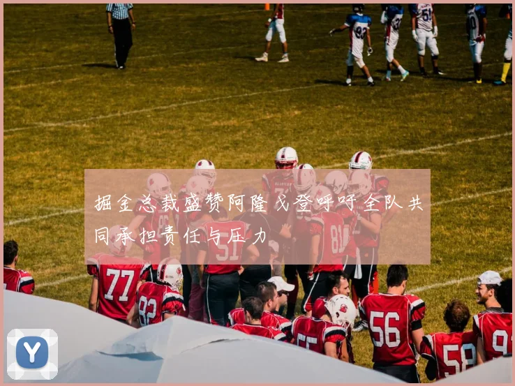 掘金总裁盛赞阿隆戈登呼吁全队共同承担责任与压力